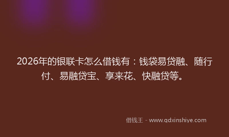 2026年的银联卡怎么借钱有：钱袋易贷融、随行付、易融贷宝、享来花、快融贷等。
