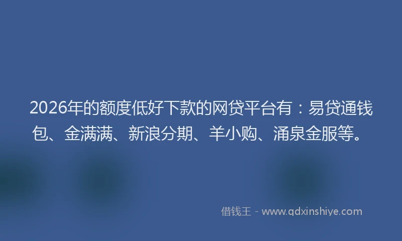 2026年的额度低好下款的网贷平台有：易贷通钱包、金满满、新浪分期、羊小购、涌泉金服等。