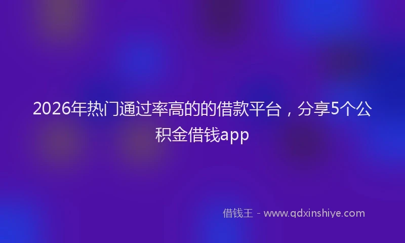 2026年热门通过率高的的借款平台，分享5个公积金借钱app