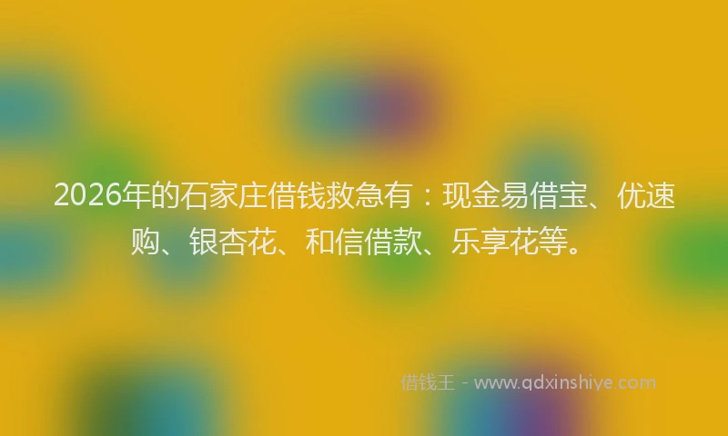 2026年的石家庄借钱救急有：现金易借宝、优速购、银杏花、和信借款、乐享花等。