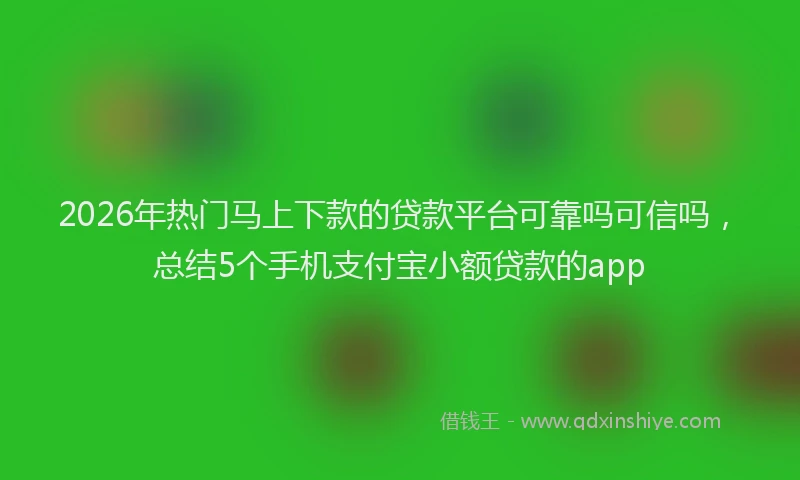 2026年热门马上下款的贷款平台可靠吗可信吗，总结5个手机支付宝小额贷款的app