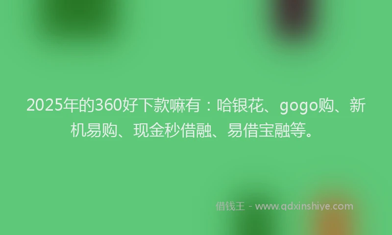 2025年的360好下款嘛有:哈银花、gogo购、新机易购、现金秒借融、易借宝融等。