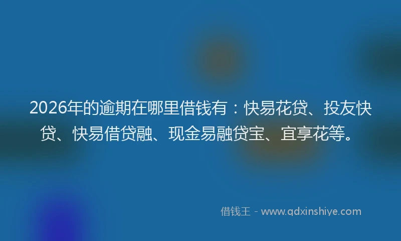2026年的逾期在哪里借钱有：快易花贷、投友快贷、快易借贷融、现金易融贷宝、宜享花等。