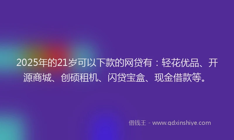 2025年的21岁可以下款的网贷有：轻花优品、开源商城、创硕租机、闪贷宝盒、现金借款等。
