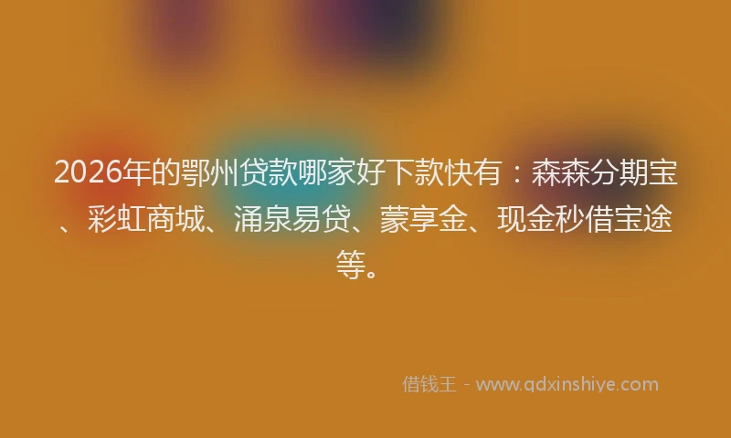2026年的鄂州贷款哪家好下款快有:森森分期宝、彩虹商城、涌泉易贷、蒙享金、现金秒借宝途等。
