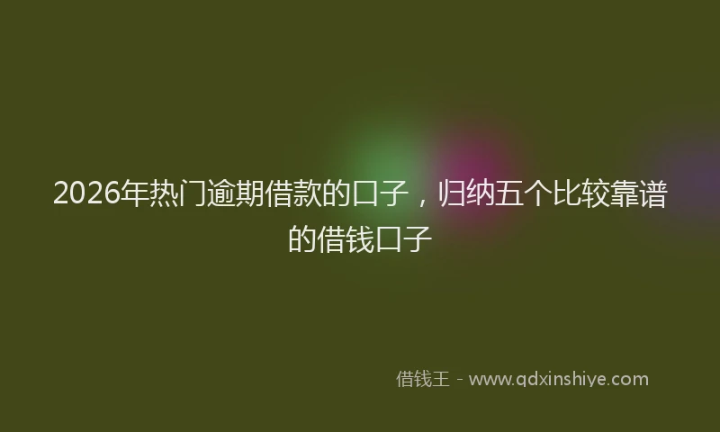 2026年热门逾期借款的口子，归纳五个比较靠谱的借钱口子