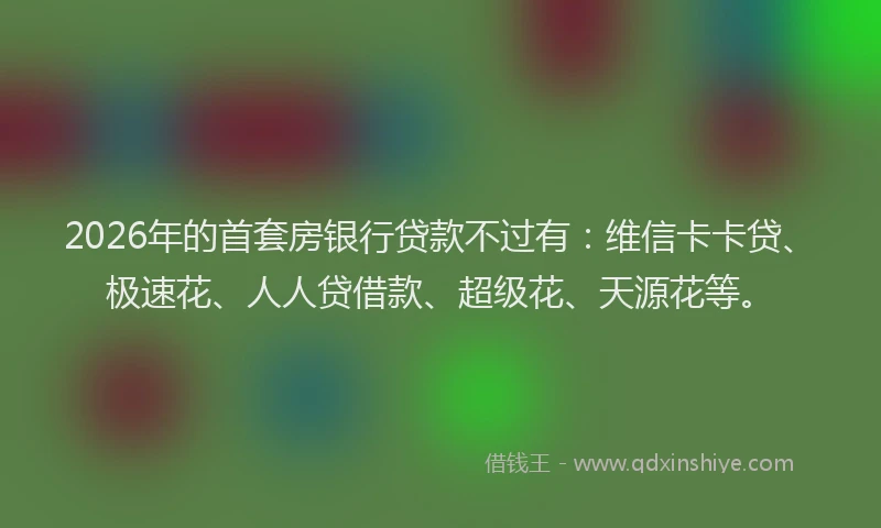 2026年的首套房银行贷款不过有：维信卡卡贷、极速花、人人贷借款、超级花、天源花等。