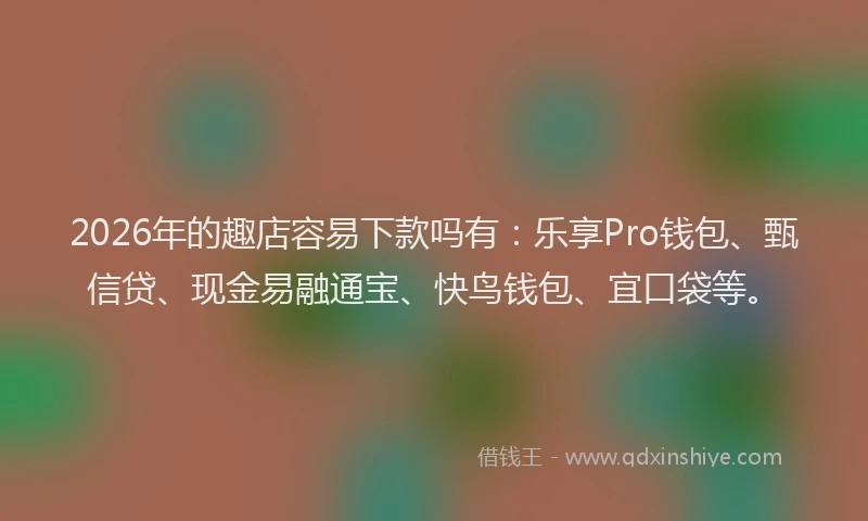 2026年的趣店容易下款吗有：乐享Pro钱包、甄信贷、现金易融通宝、快鸟钱包、宜口袋等。