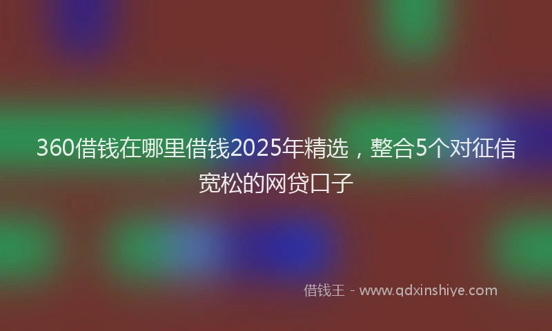 360借钱在哪里借钱2025年精选,整合5个对征信宽松的网贷口子