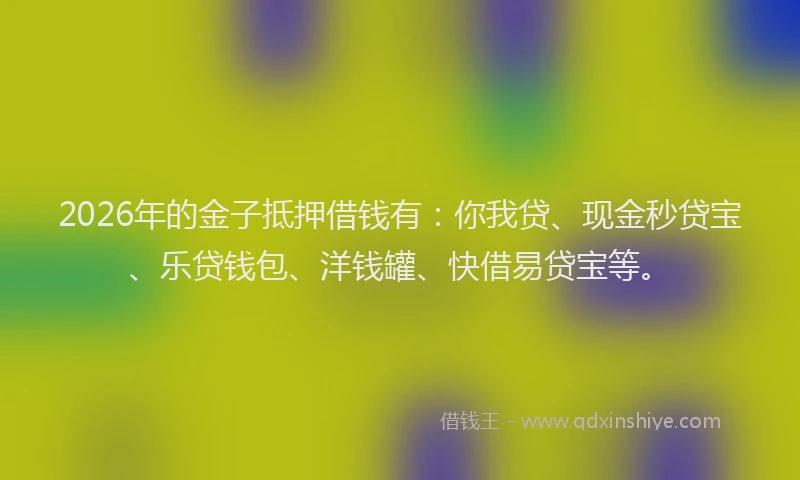 2026年的金子抵押借钱有：你我贷、现金秒贷宝、乐贷钱包、洋钱罐、快借易贷宝等。