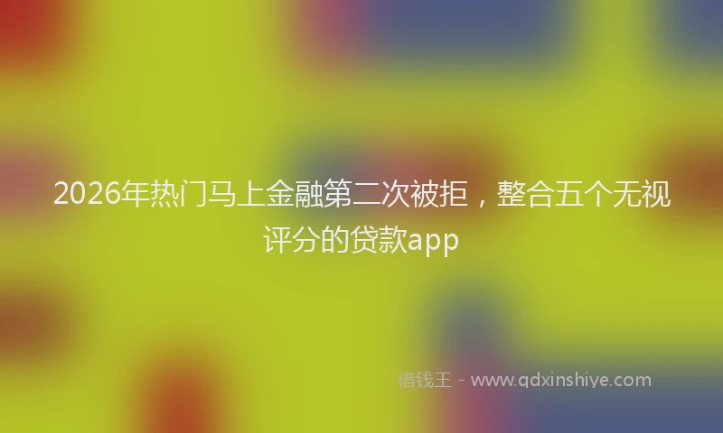 2026年热门马上金融第二次被拒，整合五个无视评分的贷款app