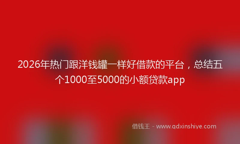 2026年热门跟洋钱罐一样好借款的平台，总结五个1000至5000的小额贷款app