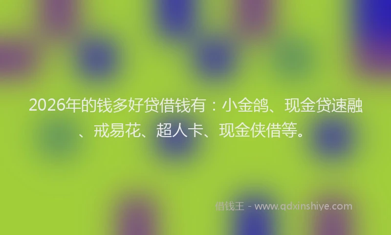 2026年的钱多好贷借钱有:小金鸽、现金贷速融、戒易花、超人卡、现金侠借等。