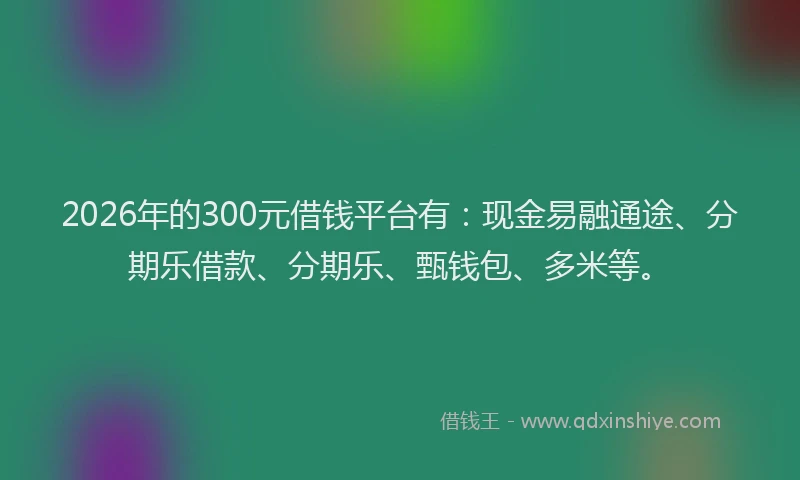 2026年的300元借钱平台有：现金易融通途、分期乐借款、分期乐、甄钱包、多米等。
