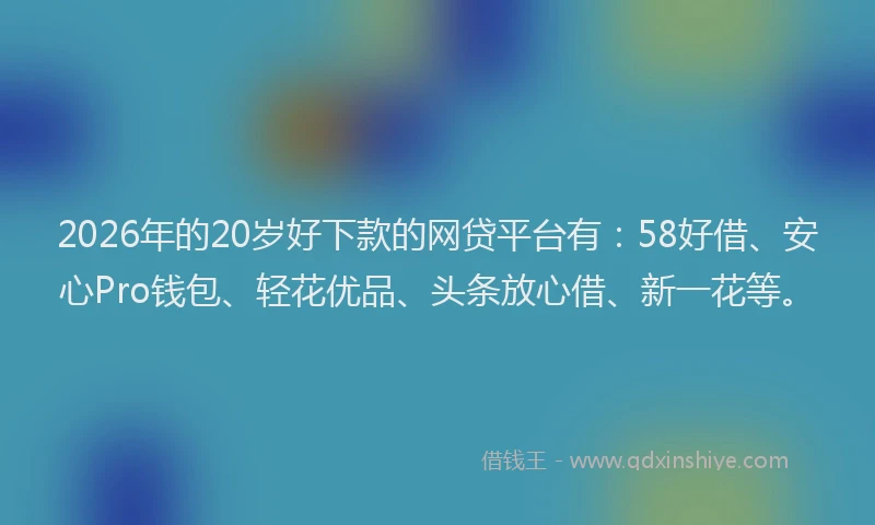 2026年的20岁好下款的网贷平台有：58好借、安心Pro钱包、轻花优品、头条放心借、新一花等。