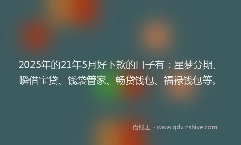 2025年的21年5月好下款的口子有：星梦分期、瞬借宝贷、钱袋管家、畅贷钱包、福禄钱包等。