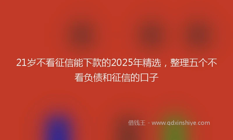 21岁不看征信能下款的2025年精选，整理五个不看负债和征信的口子