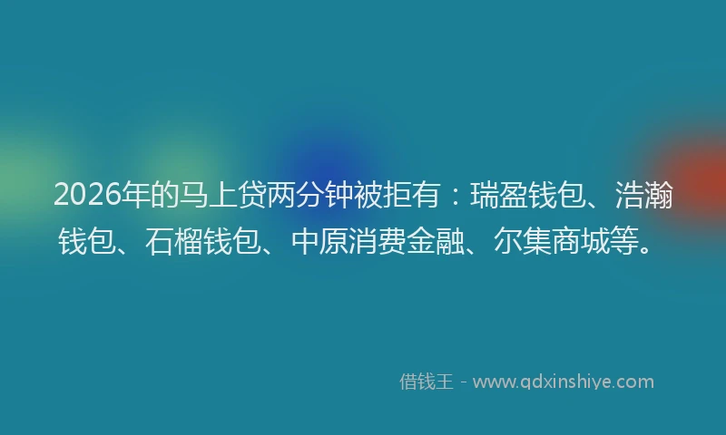 2026年的马上贷两分钟被拒有:瑞盈钱包、浩瀚钱包、石榴钱包、中原消费金融、尔集商城等。