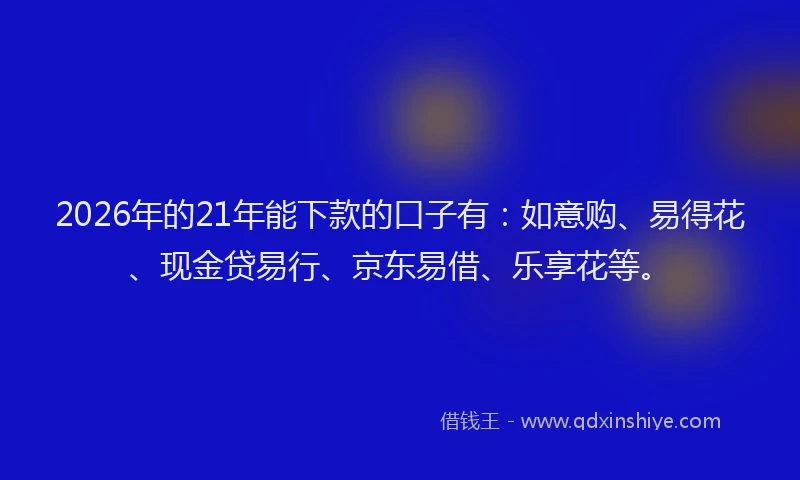 2026年的21年能下款的口子有：如意购、易得花、现金贷易行、京东易借、乐享花等。