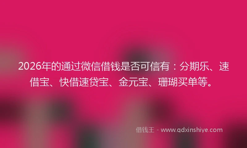 2026年的通过微信借钱是否可信有:分期乐、速借宝、快借速贷宝、金元宝、珊瑚买单等。