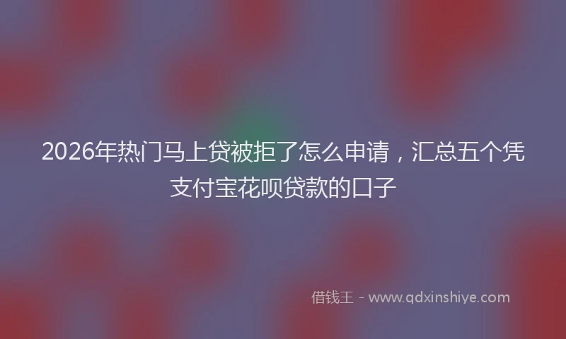 2026年热门马上贷被拒了怎么申请，汇总五个凭支付宝花呗贷款的口子