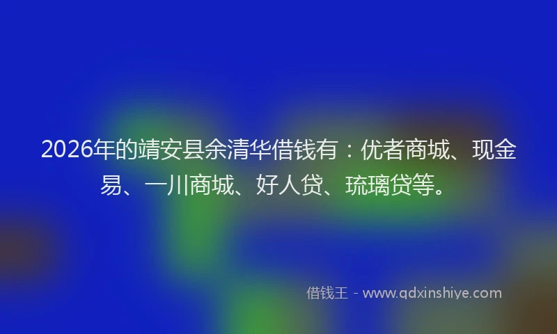 2026年的靖安县余清华借钱有：优者商城、现金易、一川商城、好人贷、琉璃贷等。