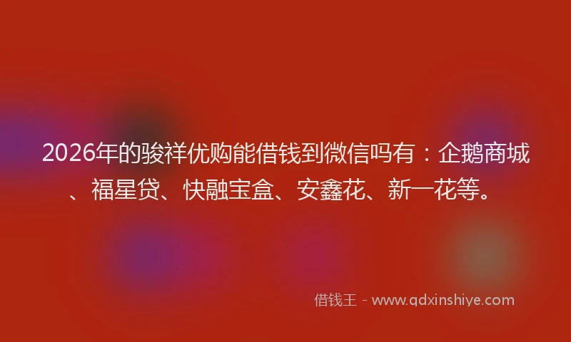 2026年的骏祥优购能借钱到微信吗有：企鹅商城、福星贷、快融宝盒、安鑫花、新一花等。