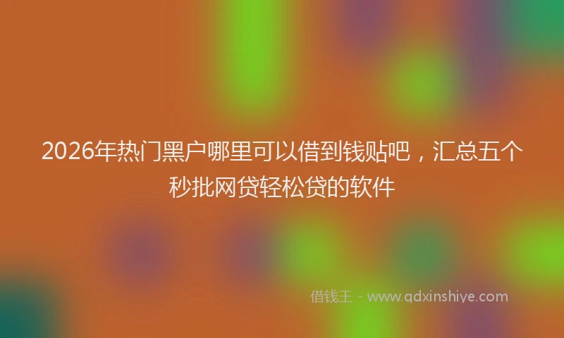 2026年热门黑户哪里可以借到钱贴吧，汇总五个秒批网贷轻松贷的软件