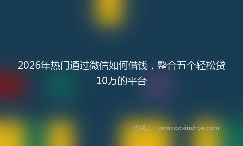 2026年热门通过微信如何借钱，整合五个轻松贷10万的平台