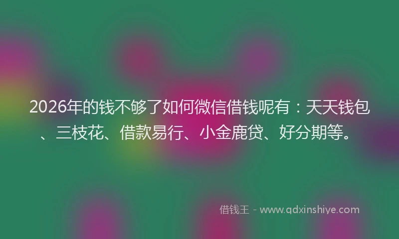 2026年的钱不够了如何微信借钱呢有:天天钱包、三枝花、借款易行、小金鹿贷、好分期等。