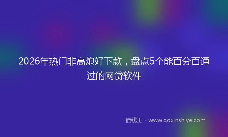 2026年热门非高炮好下款，盘点5个能百分百通过的网贷软件