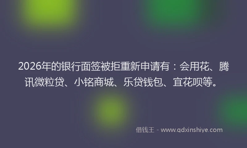 2026年的银行面签被拒重新申请有：会用花、腾讯微粒贷、小铭商城、乐贷钱包、宜花呗等。