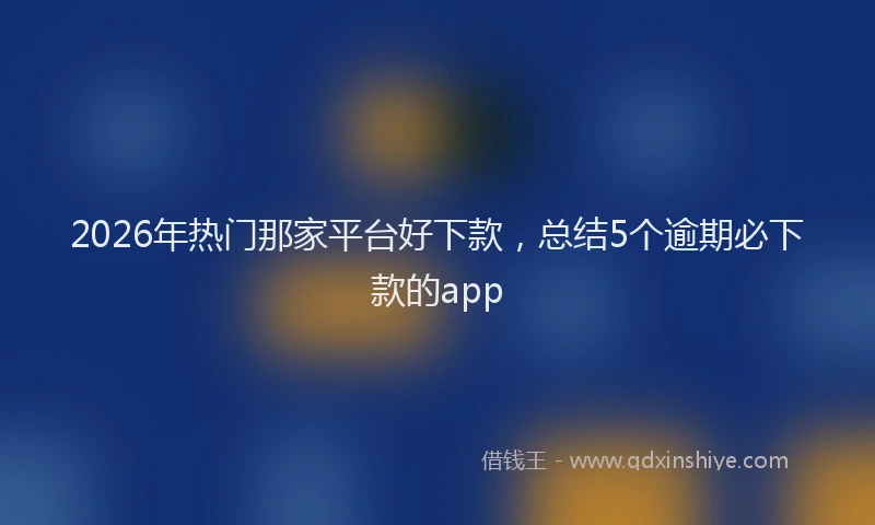 2026年热门那家平台好下款,总结5个逾期必下款的app