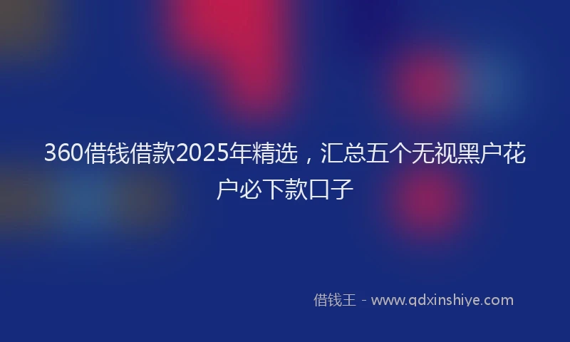 360借钱借款2025年精选，汇总五个无视黑户花户必下款口子