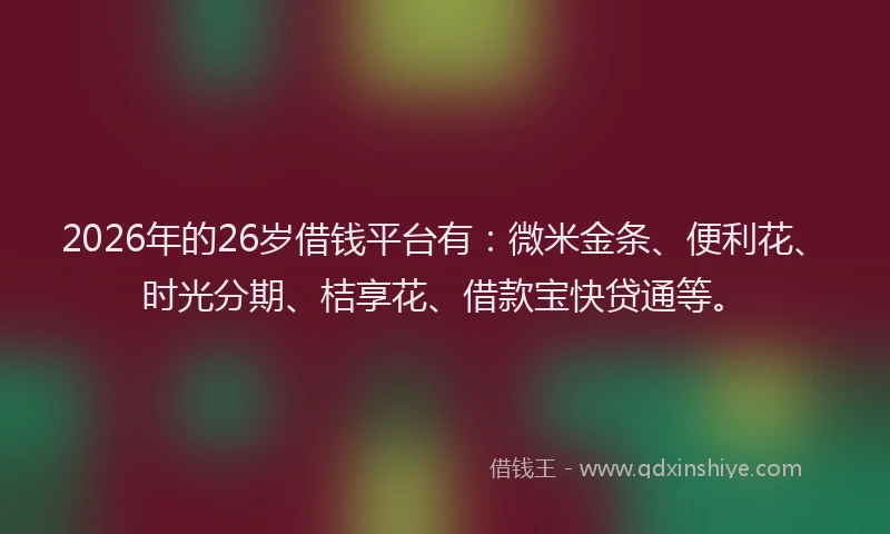 2026年的26岁借钱平台有：微米金条、便利花、时光分期、桔享花、借款宝快贷通等。