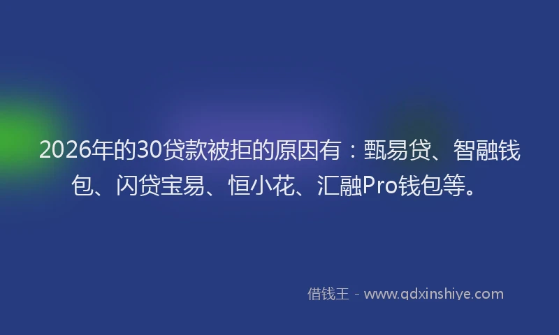 2026年的30贷款被拒的原因有：甄易贷、智融钱包、闪贷宝易、恒小花、汇融Pro钱包等。