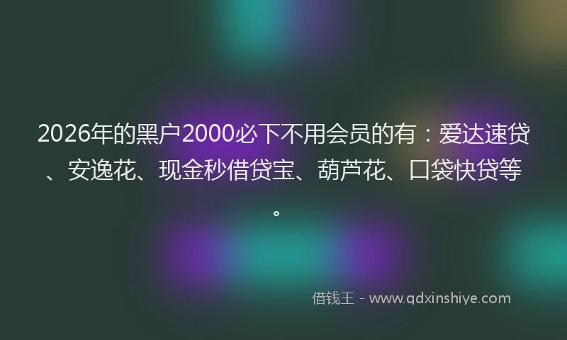 2026年的黑户2000必下不用会员的有：爱达速贷、安逸花、现金秒借贷宝、葫芦花、口袋快贷等。