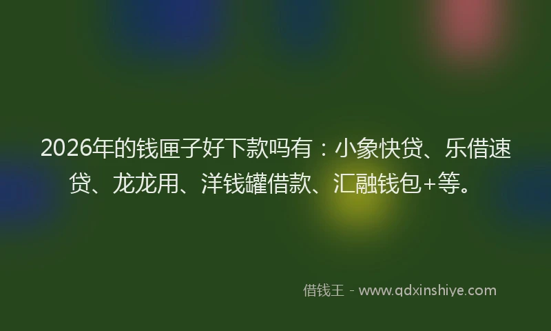 2026年的钱匣子好下款吗有：小象快贷、乐借速贷、龙龙用、洋钱罐借款、汇融钱包+等。