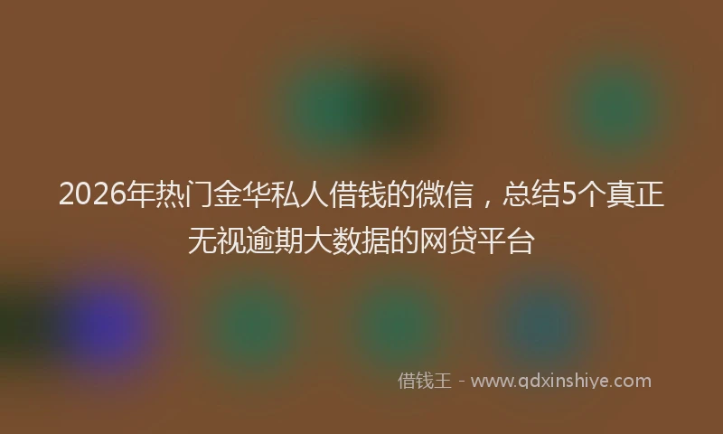 2026年热门金华私人借钱的微信,总结5个真正无视逾期大数据的网贷平台