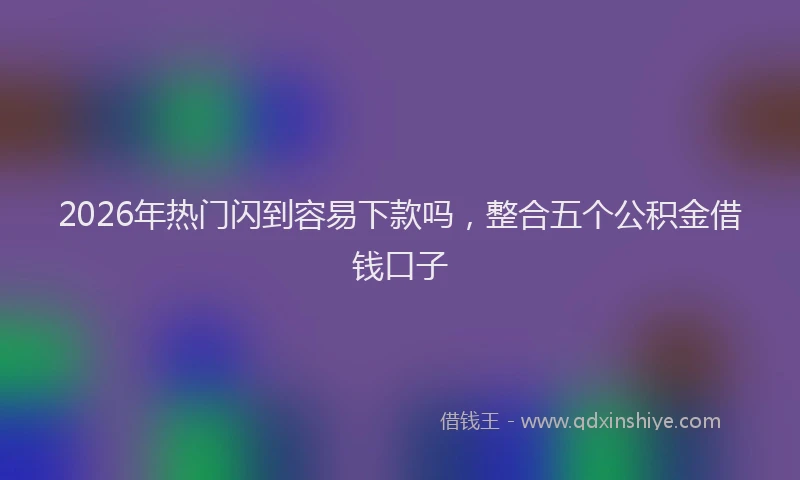 2026年热门闪到容易下款吗，整合五个公积金借钱口子