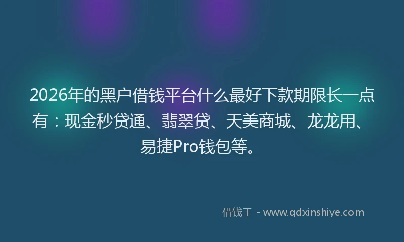 2026年的黑户借钱平台什么最好下款期限长一点有:现金秒贷通、翡翠贷、天美商城、龙龙用、易捷Pro钱包等。