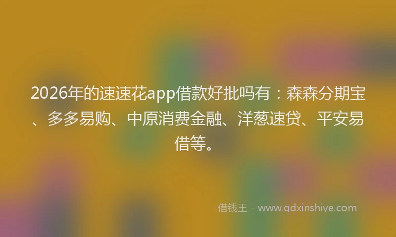 2026年的速速花app借款好批吗有：森森分期宝、多多易购、中原消费金融、洋葱速贷、平安易借等。
