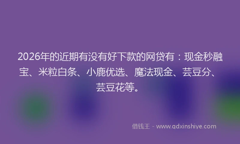 2026年的近期有没有好下款的网贷有：现金秒融宝、米粒白条、小鹿优选、魔法现金、芸豆分、芸豆花等。