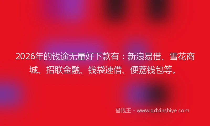 2026年的钱途无量好下款有：新浪易借、雪花商城、招联金融、钱袋速借、便荔钱包等。