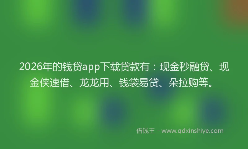 2026年的钱贷app下载贷款有：现金秒融贷、现金侠速借、龙龙用、钱袋易贷、朵拉购等。