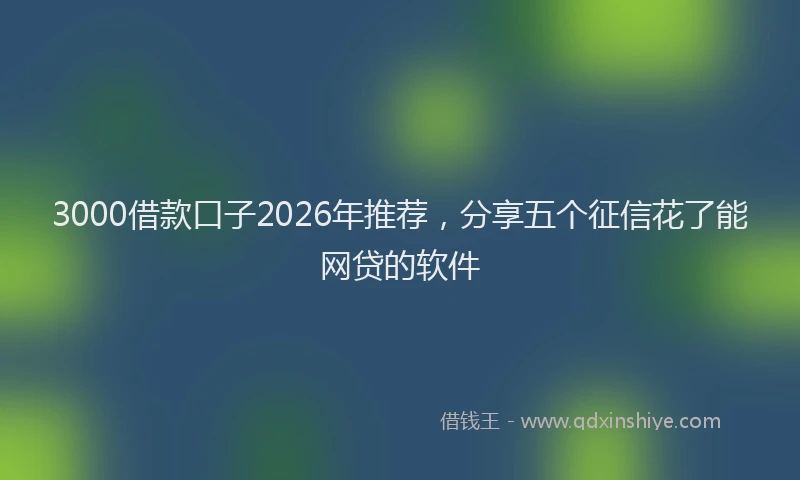 3000借款口子2026年推荐，分享五个征信花了能网贷的软件