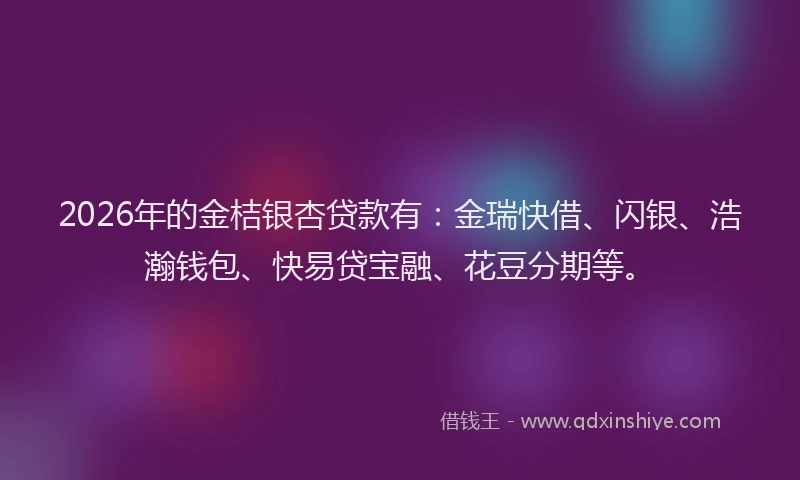 2026年的金桔银杏贷款有：金瑞快借、闪银、浩瀚钱包、快易贷宝融、花豆分期等。
