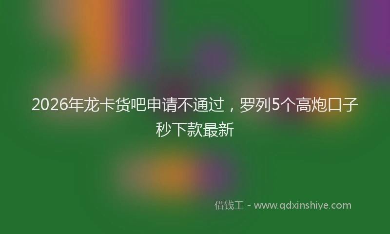 2026年龙卡货吧申请不通过，罗列5个高炮口子秒下款最新