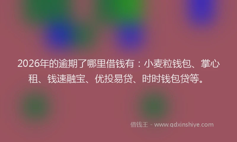 2026年的逾期了哪里借钱有：小麦粒钱包、掌心租、钱速融宝、优投易贷、时时钱包贷等。