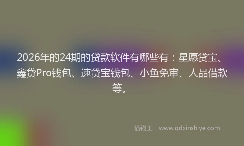 2026年的24期的贷款软件有哪些有：星愿贷宝、鑫贷Pro钱包、速贷宝钱包、小鱼免审、人品借款等。